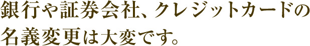 銀行や証券会社、クレジットカードの名義変更は大変です。